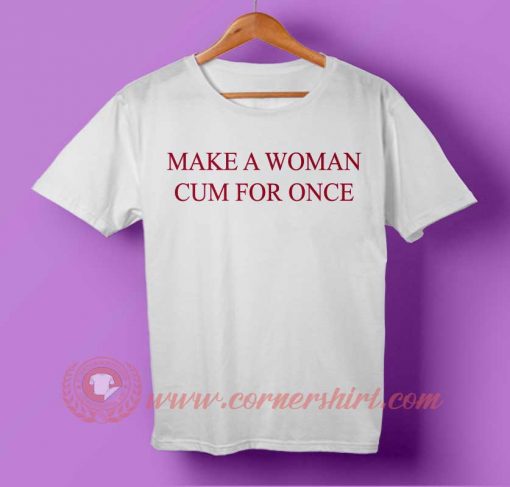 Make a Woman Cum For Once T-shirt