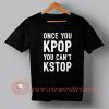 Cheap Once You Kpop You Can't Kstop Custom Design T shirts