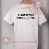 Cheap Custom Made I Loved You Then I Googled You Quotes T shirt