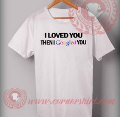 Cheap Custom Made I Loved You Then I Googled You Quotes T shirt