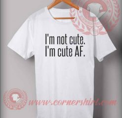 I'm Not Cute I'm Cute AF T shirt