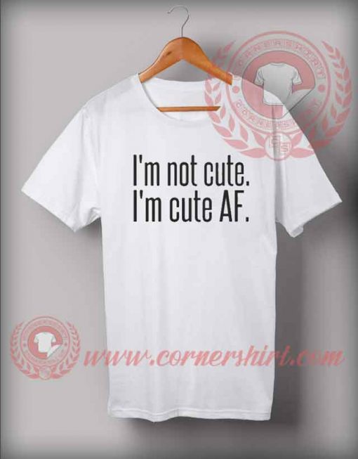 I'm Not Cute I'm Cute AF T shirt