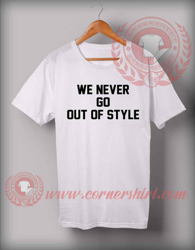 We Never Go Out Of Style Custom Design T shirts - Custom Shirt Design