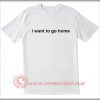 I Want To Go Home T shirt
