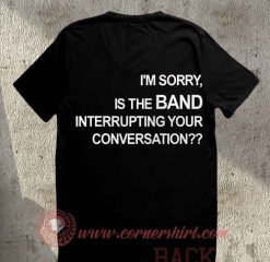 I’m Sorry Is The Band Interrupting Your Conversation T Shirt