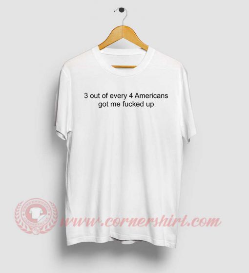 3 Out Of Every 4 Americans Got Me Fucked Up T Shirt