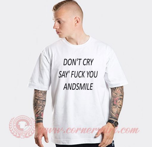 Don't Cry Say Fuck You Custom T Shirts