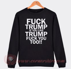 Fuck Trump If You Like Trump Fuck You Too Sweatshirt