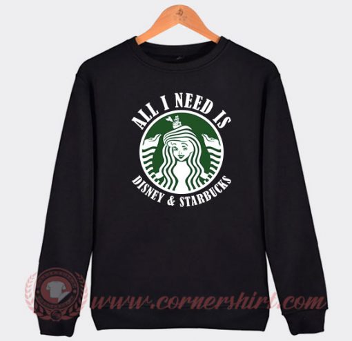 All I Need Is Disney And Starbucks Custom Sweatshirt