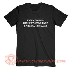 Every Border Implies The Violence Of Its Maintenance T-shirt