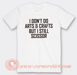 I Don't Do Arts And Crafts But I Still Scissor T-shirt
