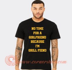 No Time For Girlfriend Because I Grill Fiend T-shirt
