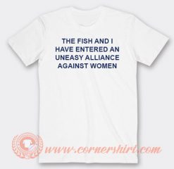 The Fish And I Have Entered An Uneasy Alliance Against Women T-shirt