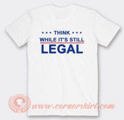 Think While It's Still Legal T-shirt