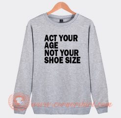 Act Your Age Not Your Shoe Size Sweatshirt