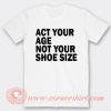 Act Your Age Not Your Shoe Size T-shirt