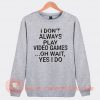 I Don't Play A Video Game Oh Wait Yes I Do Sweatshirt