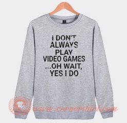I Don't Play A Video Game Oh Wait Yes I Do Sweatshirt