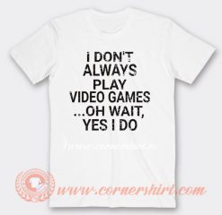 I Don't Play A Video Game Oh Wait Yes I Do T-shirt