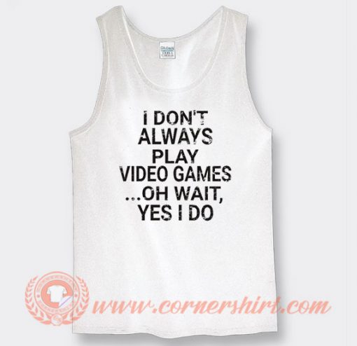 I Don't Play A Video Game Oh Wait Yes I Do Tank Top