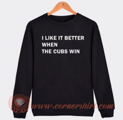 I Like It Better When The Cubs Win Sweatshirt