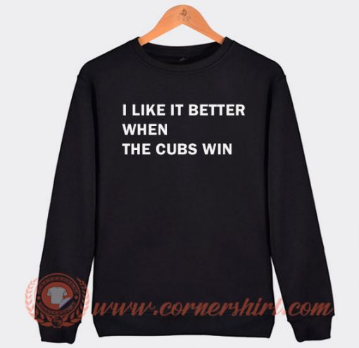 I Like It Better When The Cubs Win Sweatshirt