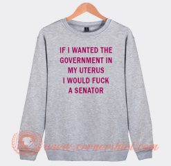 If I Wanted The Government In My Uterus Sweatshirt
