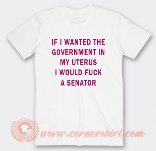 If I Wanted The Government In My Uterus T-shirt
