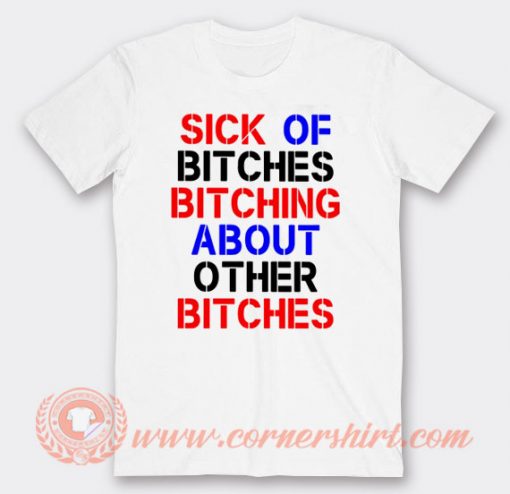 Sick Of Bitches Bitching About Other Bitches T-shirt
