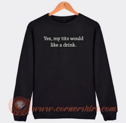 Yes My Tits Would Like a Drink Sweatshirt