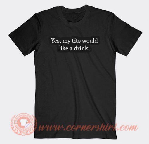 Yes My Tits Would Like a Drink T-shirt