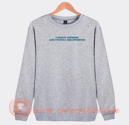 I Expect Nothing And I'm Still Disappointed Sweatshirt On Sale