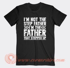 I’m Not The Step Father I’m The Father That Stepped Up T-shirt