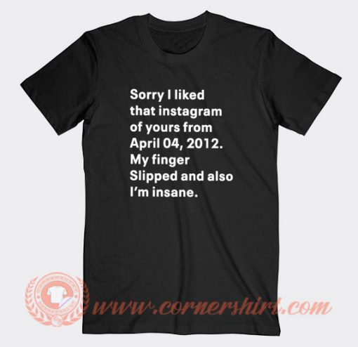 Sorry I Liked That Instagram Of Your From April 04 T-shirt On Sale