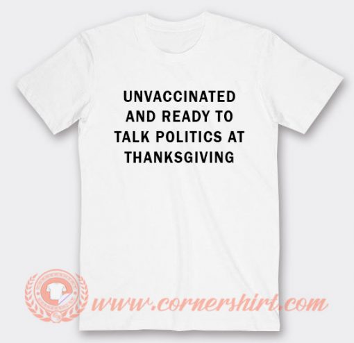 Unvaccinated And Ready To Talk Politics At Thanksgiving T-shirt
