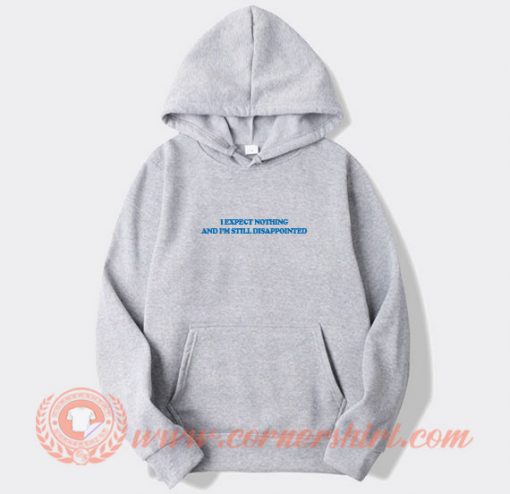 I Expect Nothing And I'm Still Disappointed Hoodie On Sale