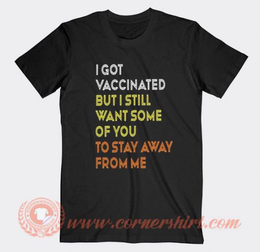 I Got Vaccinated But I Still Want Some Of You To Stay Away From Me T-shirt