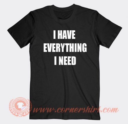 I Have Everything I Need T-shirt On Sale
