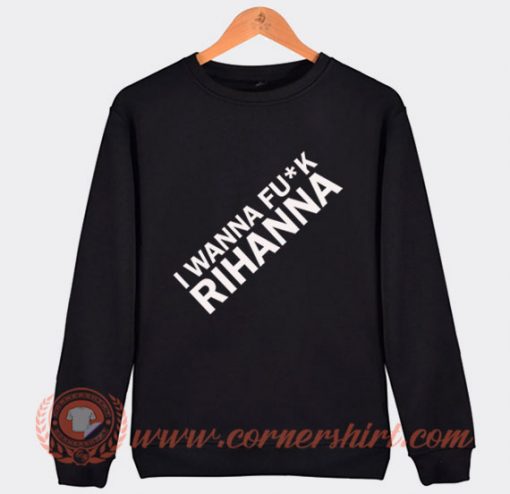 I Wanna Fuck Rihanna Sweatshirt On Sale