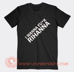 I Wanna Fuck Rihanna T-shirt On Sale