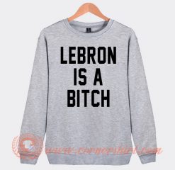 Lebron Is A Bitch Sweatshirt On Sale
