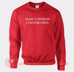 Make A Woman Cum For Once Sweatshirt On Sale