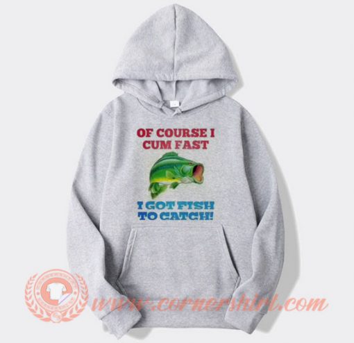 Of Course I Cum Fast I Got Fish To Catch Hoodie On Sale