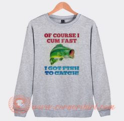 Of Course I Cum Fast I Got Fish To Catch Sweatshirt On Sale