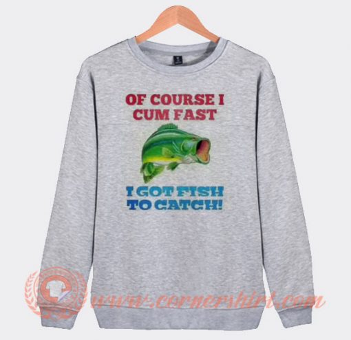 Of Course I Cum Fast I Got Fish To Catch Sweatshirt On Sale