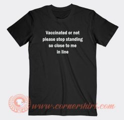 Vaccinated Or Not Please Stop Standing So Close To Me In Line T-shirt