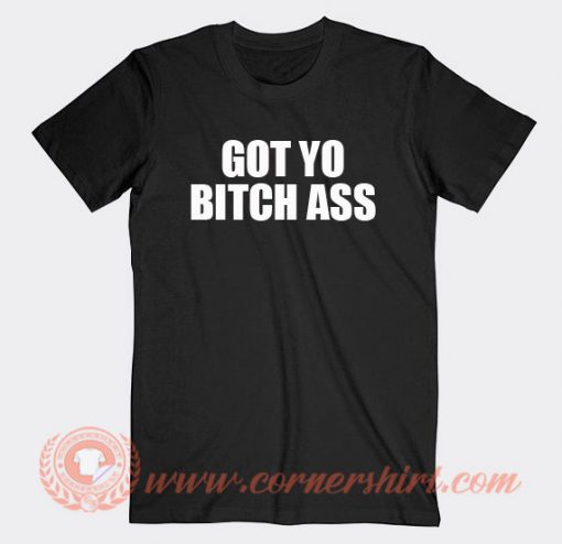 Got Yo Bitch Ass T-shirt On Sale