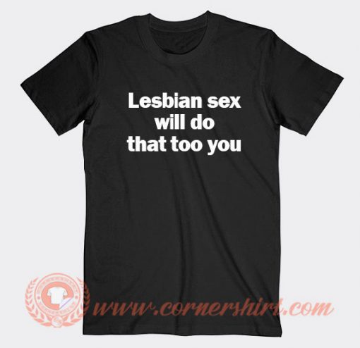 Lesbian Sex Will Do That Too You T-shirt On Sale