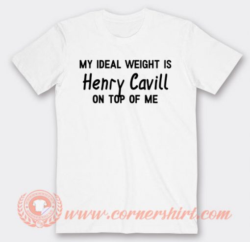 My Ideal Weight is Henry Cavill On Top Of Me T-shirt On Sale