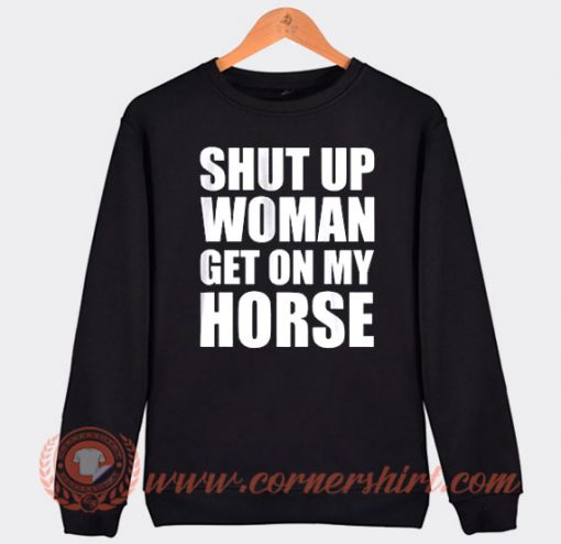 Shut Up Woman Get On My Horse Sweatshirt On Sale